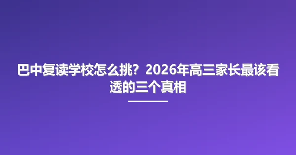 巴中复读学校怎么挑？2026年高三家长最该看透的三个真相