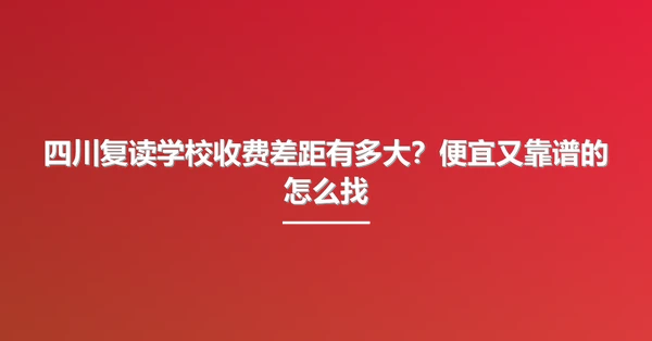 四川复读学校收费差距有多大?便宜又靠谱的怎么找