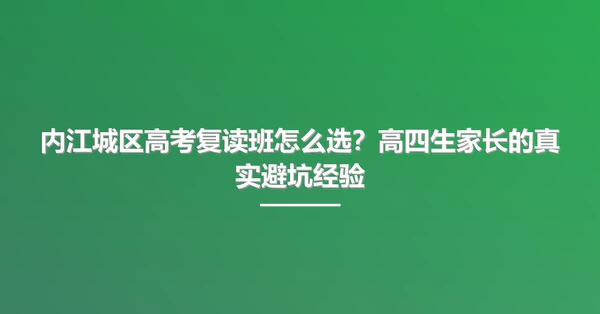 内江城区高考复读班怎么选？高四生家长的真实避坑经验