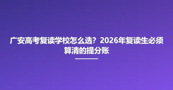 广安高考复读学校怎么选?2026年复读生必须算清的提分账