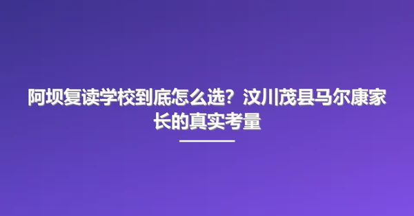 阿坝复读学校到底怎么选?汶川茂县马尔康家长的真实考量