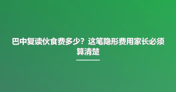巴中复读伙食费多少？这笔隐形费用家长必须算清楚