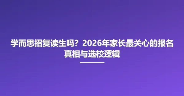 学而思招复读生吗?2026年家长最关心的报名真相与选校逻辑