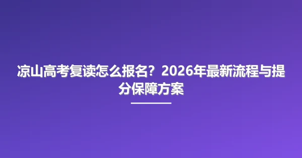 凉山高考复读怎么报名？2026年最新流程与提分保障方案