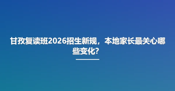 甘孜复读班2026招生新规，本地家长最关心哪些变化？
