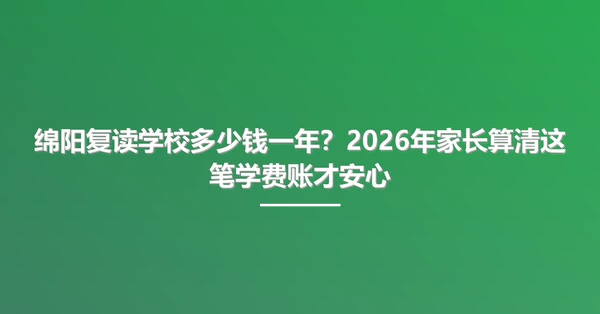 绵阳复读学校多少钱一年?2026年家长算清这笔学费账才安心