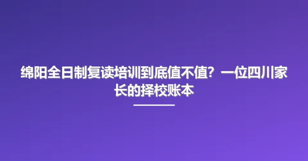 绵阳全日制复读培训到底值不值?一位四川家长的择校账本