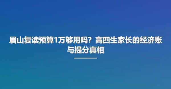 眉山复读预算1万够用吗?高四生家长的经济账与提分真相