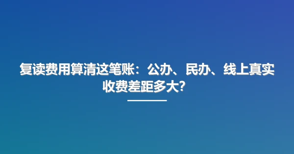 复读费用算清这笔账:公办、民办、线上真实收费差距多大?