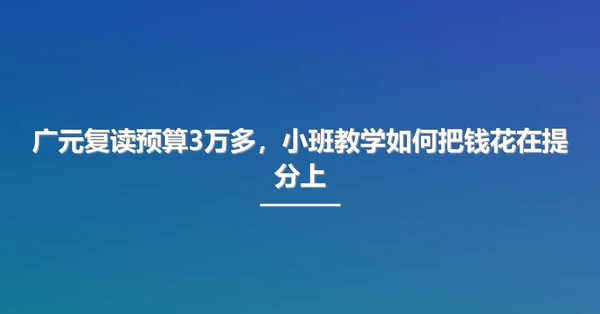 广元复读预算3万多,小班教学如何把钱花在提分上
