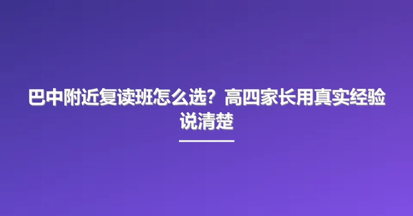 巴中附近复读班怎么选？高四家长用真实经验说清楚