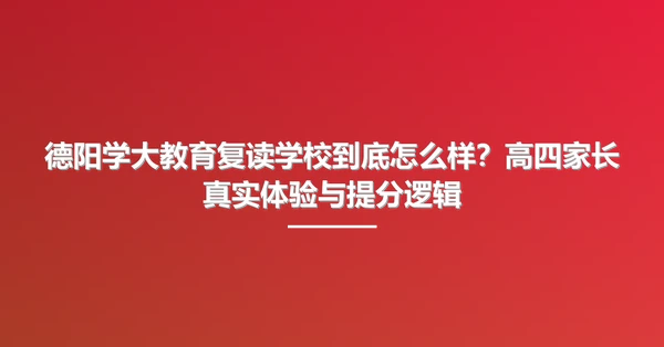 德阳学大教育复读学校到底怎么样？高四家长真实体验与提分逻辑