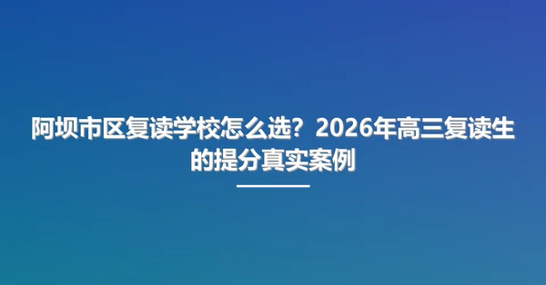 阿坝市区复读学校怎么选?2026年高三复读生的提分真实案例