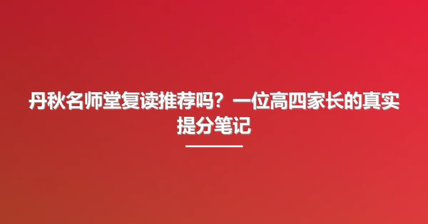 丹秋名师堂复读推荐吗?一位高四家长的真实提分笔记
