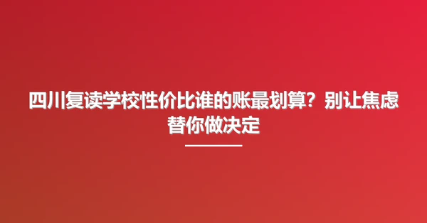 四川复读学校性价比谁的账最划算?别让焦虑替你做决定