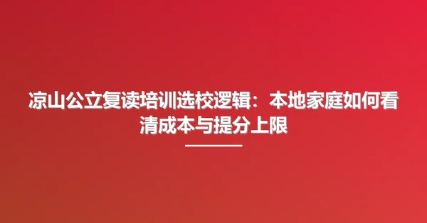 凉山公立复读培训选校逻辑:本地家庭如何看清成本与提分上限
