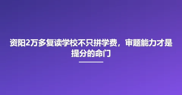 资阳2万多复读学校不只拼学费,审题能力才是提分的命门