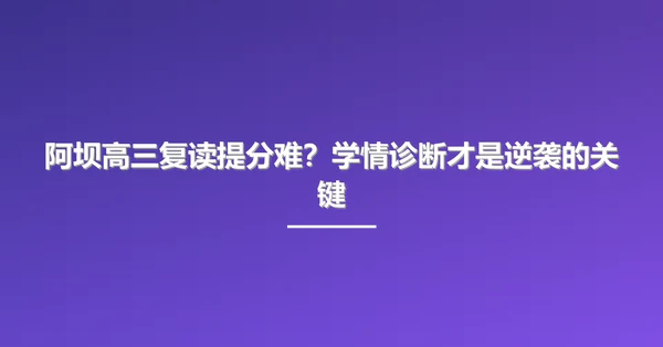 阿坝高三复读提分难？学情诊断才是逆袭的关键