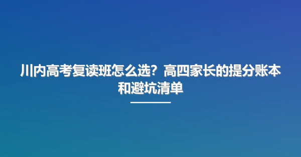 川内高考复读班怎么选?高四家长的提分账本和避坑清单