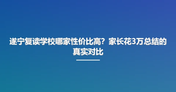 遂宁复读学校哪家性价比高?家长花3万总结的真实对比