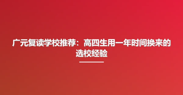 广元复读学校推荐:高四生用一年时间换来的选校经验