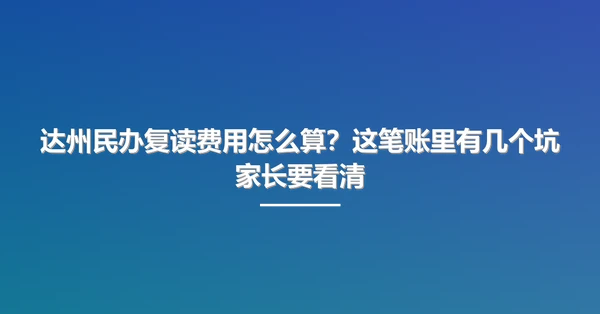 达州民办复读费用怎么算?这笔账里有几个坑家长要看清
