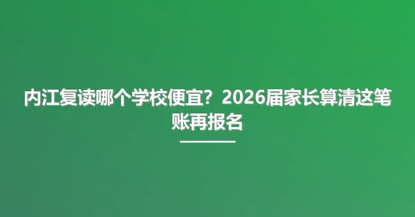内江复读哪个学校便宜?2026届家长算清这笔账再报名