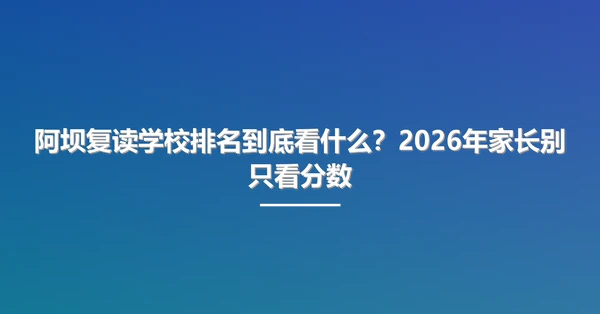 阿坝复读学校排名到底看什么？2026年家长别只看分数