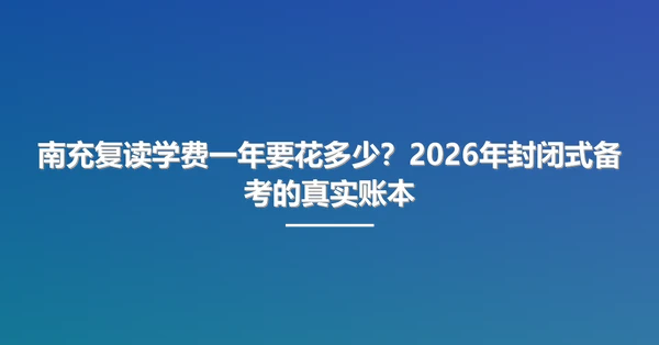 南充复读学费一年要花多少？2026年封闭式备考的真实账本