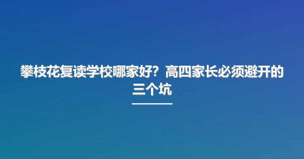 攀枝花复读学校哪家好?高四家长必须避开的三个坑