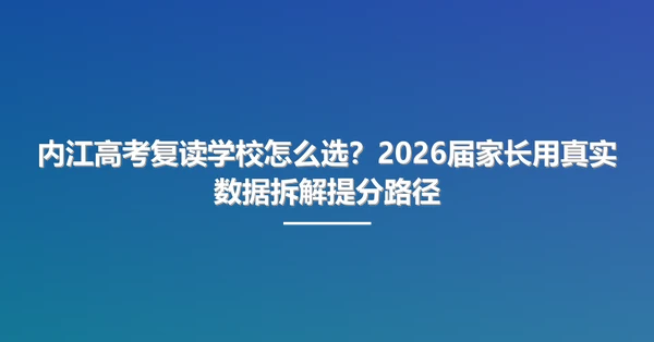 内江高考复读学校怎么选?2026届家长用真实数据拆解提分路径