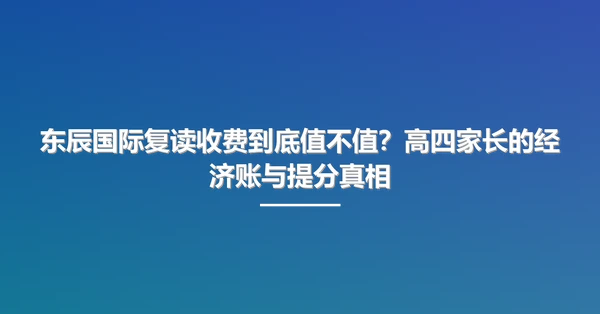 东辰国际复读收费到底值不值?高四家长的经济账与提分真相
