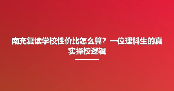 南充复读学校性价比怎么算？一位理科生的真实择校逻辑