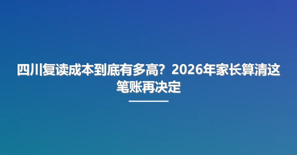 四川复读成本到底有多高?2026年家长算清这笔账再决定