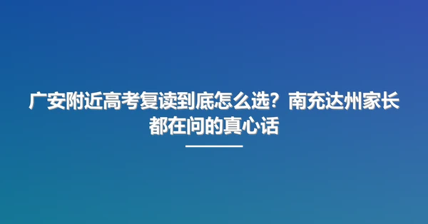 广安附近高考复读到底怎么选?南充达州家长都在问的真心话