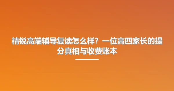精锐高端辅导复读怎么样?一位高四家长的提分真相与收费账本