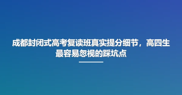 成都封闭式高考复读班真实提分细节，高四生最容易忽视的踩坑点