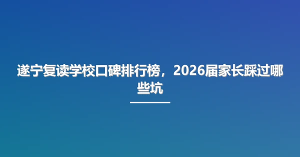 遂宁复读学校口碑排行榜,2026届家长踩过哪些坑
