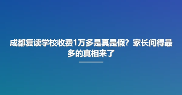 成都复读学校收费1万多是真是假?家长问得最多的真相来了