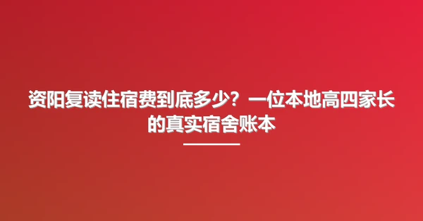 资阳复读住宿费到底多少?一位本地高四家长的真实宿舍账本