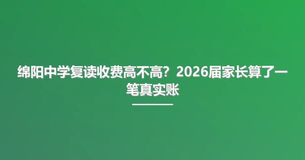 绵阳中学复读收费高不高？2026届家长算了一笔真实账