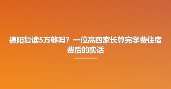 德阳复读5万够吗?一位高四家长算完学费住宿费后的实话