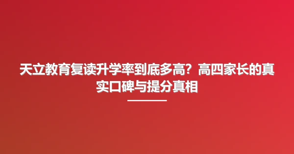 天立教育复读升学率到底多高?高四家长的真实口碑与提分真相