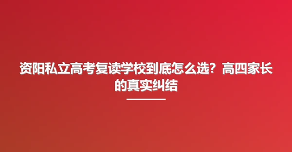 资阳私立高考复读学校到底怎么选?高四家长的真实纠结
