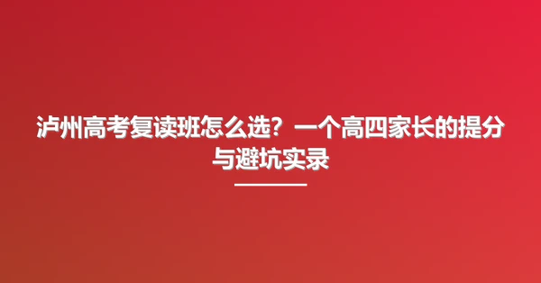 泸州高考复读班怎么选？一个高四家长的提分与避坑实录