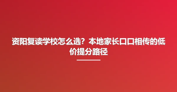 资阳复读学校怎么选？本地家长口口相传的低价提分路径