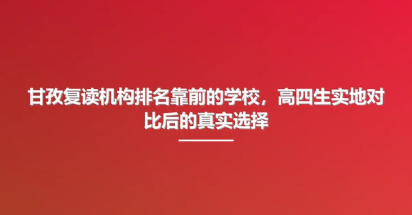 甘孜复读机构排名靠前的学校,高四生实地对比后的真实选择