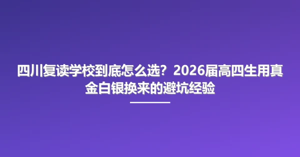 四川复读学校到底怎么选?2026届高四生用真金白银换来的避坑经验