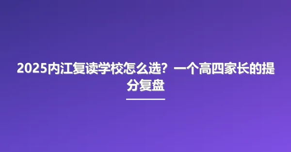 2025内江复读学校怎么选?一个高四家长的提分复盘