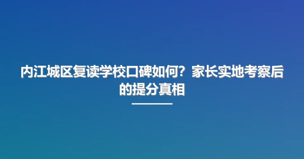内江城区复读学校口碑如何?家长实地考察后的提分真相